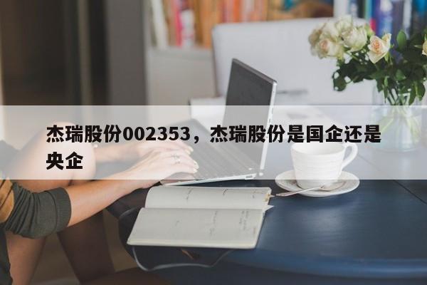 杰瑞股份002353,杰瑞股份是国企还是央企
