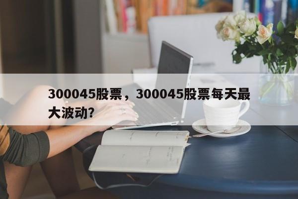 300045股票,300045股票每天最大波动?